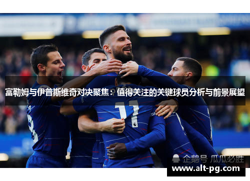 富勒姆与伊普斯维奇对决聚焦：值得关注的关键球员分析与前景展望