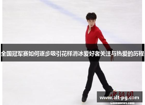 全国冠军赛如何逐步吸引花样滑冰爱好者关注与热爱的历程