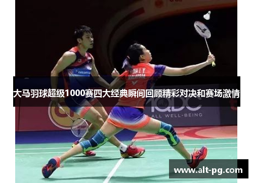 大马羽球超级1000赛四大经典瞬间回顾精彩对决和赛场激情