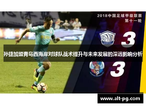 孙捷加盟青岛西海岸对球队战术提升与未来发展的深远影响分析