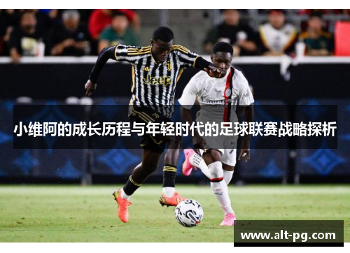 小维阿的成长历程与年轻时代的足球联赛战略探析