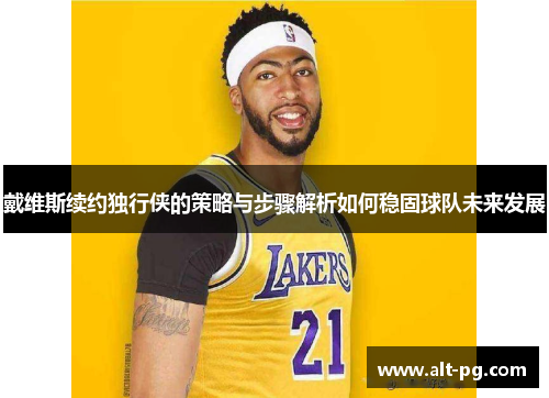 戴维斯续约独行侠的策略与步骤解析如何稳固球队未来发展