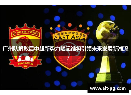 广州队解散后中超新势力崛起谁将引领未来发展新潮流