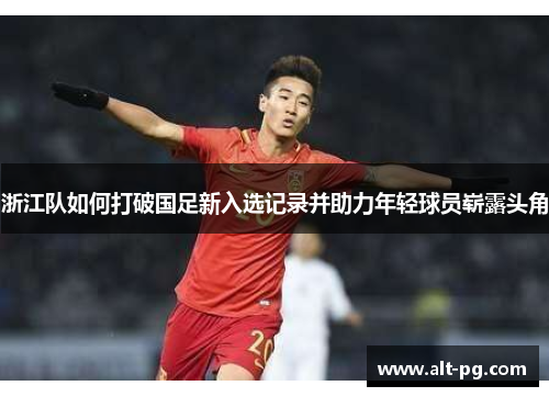 浙江队如何打破国足新入选记录并助力年轻球员崭露头角