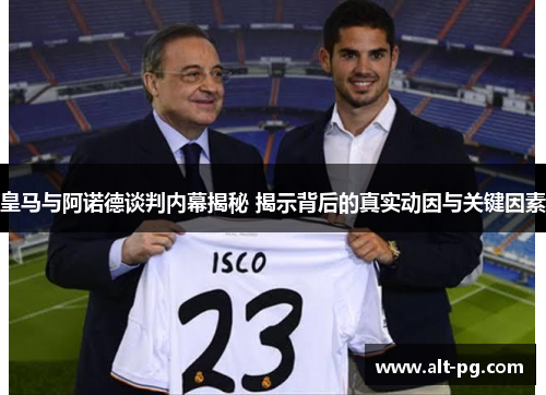 皇马与阿诺德谈判内幕揭秘 揭示背后的真实动因与关键因素