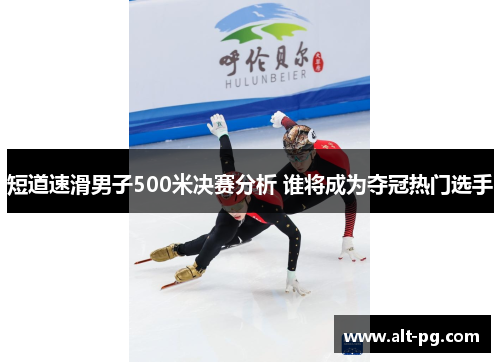 短道速滑男子500米决赛分析 谁将成为夺冠热门选手