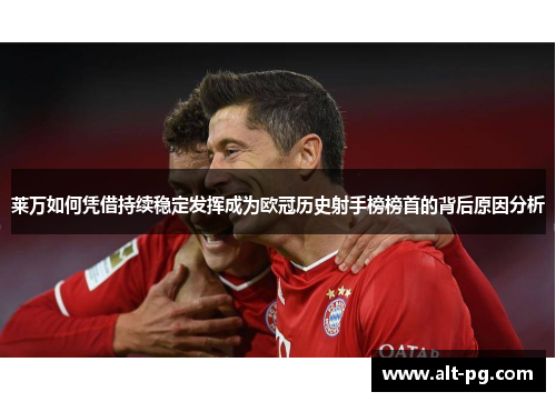 莱万如何凭借持续稳定发挥成为欧冠历史射手榜榜首的背后原因分析