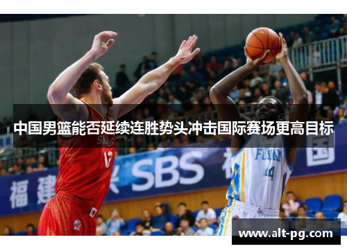 中国男篮能否延续连胜势头冲击国际赛场更高目标