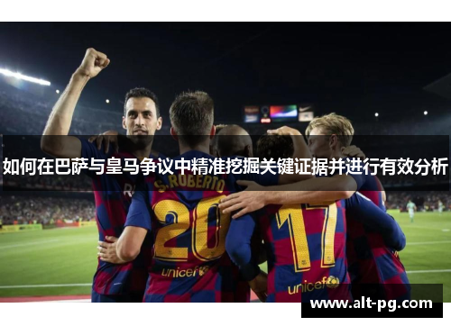 如何在巴萨与皇马争议中精准挖掘关键证据并进行有效分析