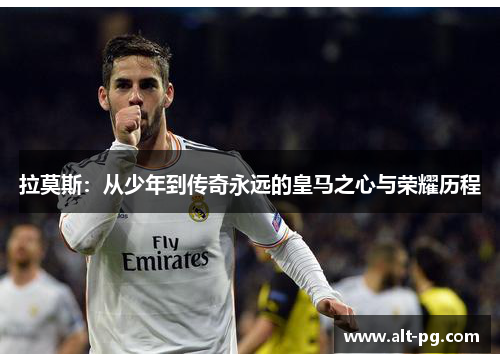 拉莫斯：从少年到传奇永远的皇马之心与荣耀历程