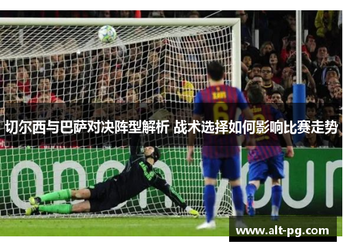 切尔西与巴萨对决阵型解析 战术选择如何影响比赛走势