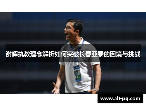 谢晖执教理念解析如何突破长春亚泰的困境与挑战