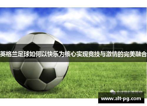 英格兰足球如何以快乐为核心实现竞技与激情的完美融合