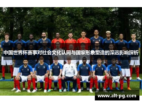 中国世界杯赛事对社会文化认同与国家形象塑造的深远影响探析