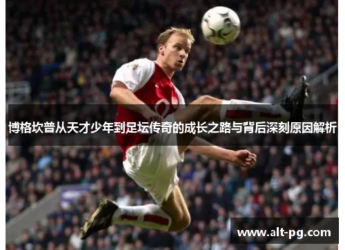 博格坎普从天才少年到足坛传奇的成长之路与背后深刻原因解析