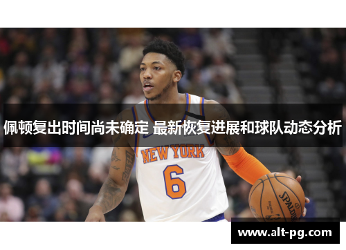 佩顿复出时间尚未确定 最新恢复进展和球队动态分析