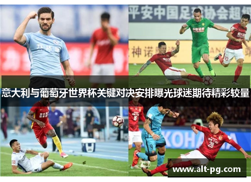 意大利与葡萄牙世界杯关键对决安排曝光球迷期待精彩较量