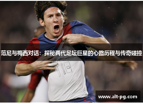 范尼与梅西对话：探秘两代足坛巨星的心路历程与传奇碰撞