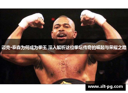迈克·泰森为何成为拳王 深入解析这位拳坛传奇的崛起与荣耀之路