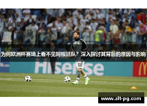 为何欧洲杯赛场上看不见阿根廷队？深入探讨其背后的原因与影响