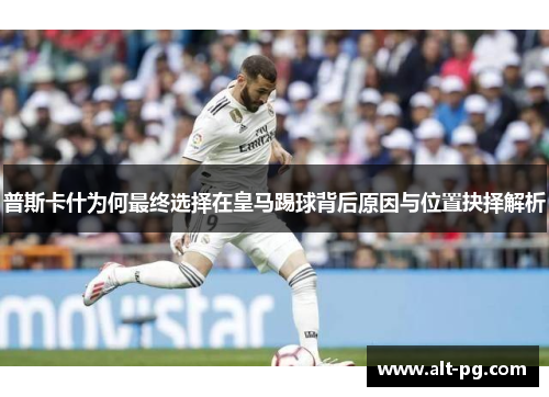 普斯卡什为何最终选择在皇马踢球背后原因与位置抉择解析