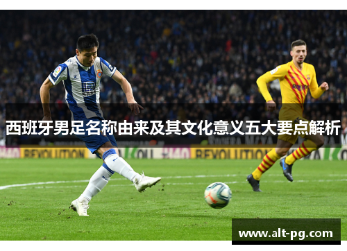 西班牙男足名称由来及其文化意义五大要点解析