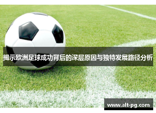 揭示欧洲足球成功背后的深层原因与独特发展路径分析
