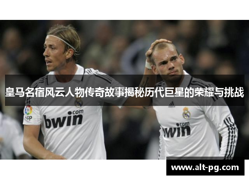 皇马名宿风云人物传奇故事揭秘历代巨星的荣耀与挑战