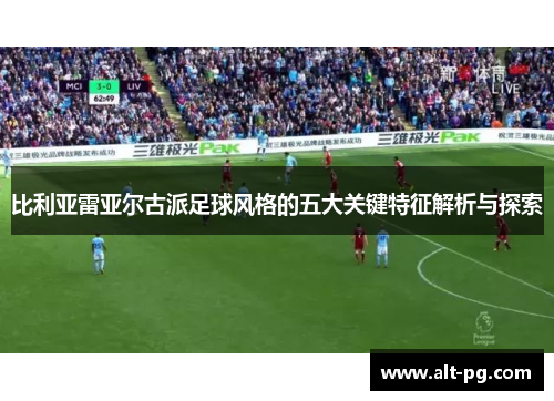 比利亚雷亚尔古派足球风格的五大关键特征解析与探索