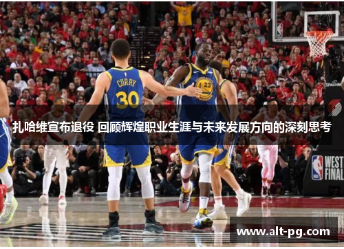 扎哈维宣布退役 回顾辉煌职业生涯与未来发展方向的深刻思考