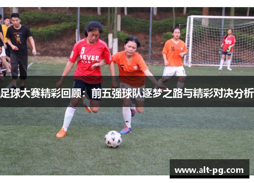 足球大赛精彩回顾：前五强球队逐梦之路与精彩对决分析