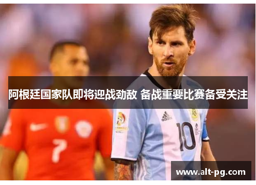 阿根廷国家队即将迎战劲敌 备战重要比赛备受关注