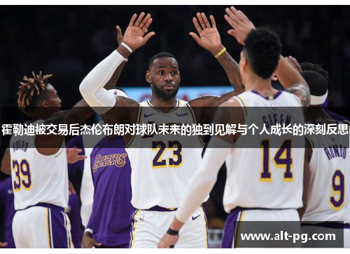 霍勒迪被交易后杰伦布朗对球队未来的独到见解与个人成长的深刻反思