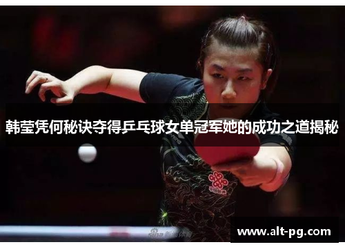 韩莹凭何秘诀夺得乒乓球女单冠军她的成功之道揭秘