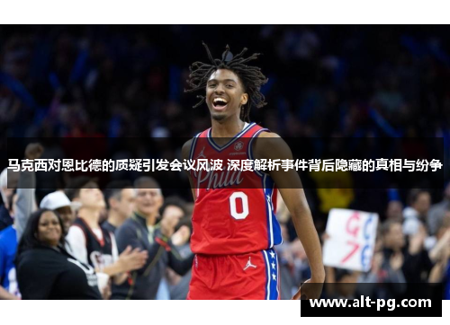 马克西对恩比德的质疑引发会议风波 深度解析事件背后隐藏的真相与纷争