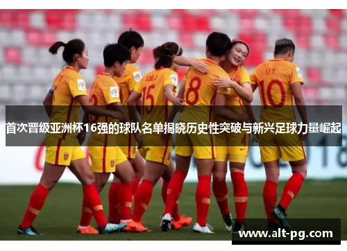 首次晋级亚洲杯16强的球队名单揭晓历史性突破与新兴足球力量崛起