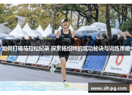 如何打破马拉松纪录 探索杨绍辉的成功秘诀与训练策略