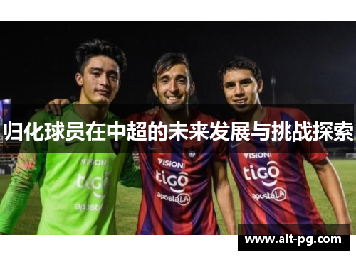 归化球员在中超的未来发展与挑战探索