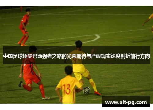中国足球逐梦巴西强者之路的光荣期待与严峻现实深度剖析前行方向