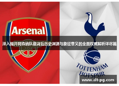 深入揭开阿森纳队徽背后历史渊源与象征意义的全面权威解析详尽篇