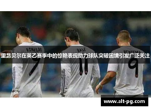 里昂贝尔在英乙赛季中的惊艳表现助力球队突破困境引发广泛关注