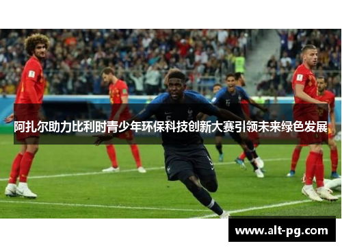 阿扎尔助力比利时青少年环保科技创新大赛引领未来绿色发展