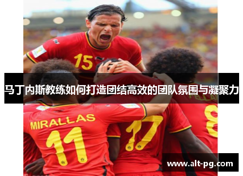 马丁内斯教练如何打造团结高效的团队氛围与凝聚力