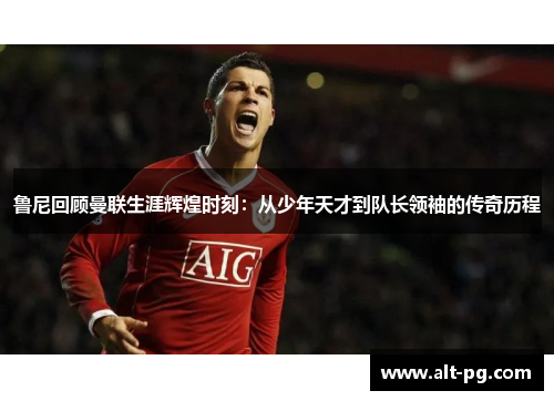 鲁尼回顾曼联生涯辉煌时刻：从少年天才到队长领袖的传奇历程