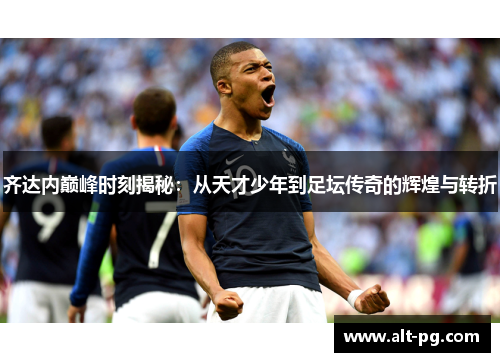 齐达内巅峰时刻揭秘：从天才少年到足坛传奇的辉煌与转折