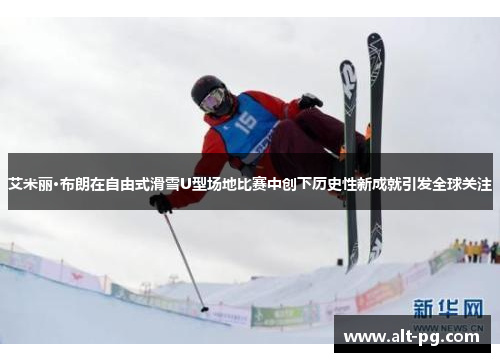 艾米丽·布朗在自由式滑雪U型场地比赛中创下历史性新成就引发全球关注