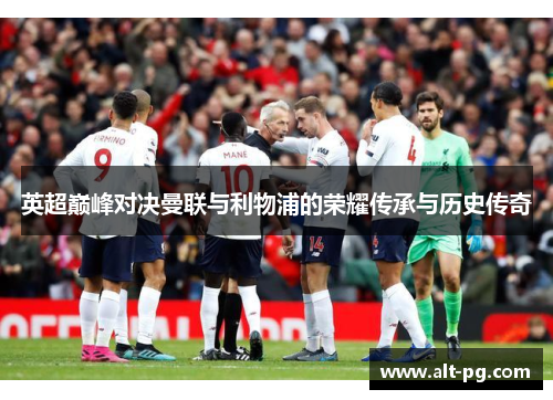 英超巅峰对决曼联与利物浦的荣耀传承与历史传奇