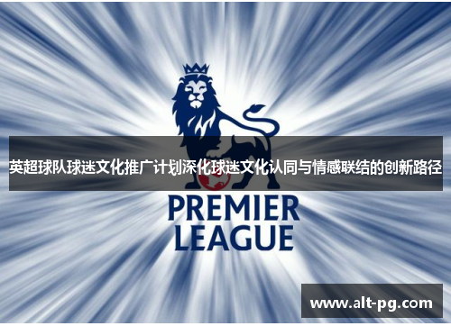 英超球队球迷文化推广计划深化球迷文化认同与情感联结的创新路径