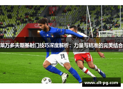 莱万多夫斯基射门技巧深度解析：力量与精准的完美结合