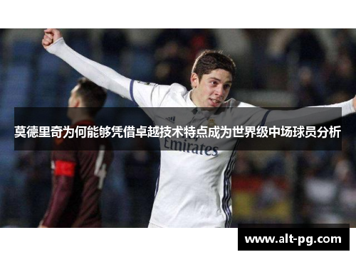 莫德里奇为何能够凭借卓越技术特点成为世界级中场球员分析